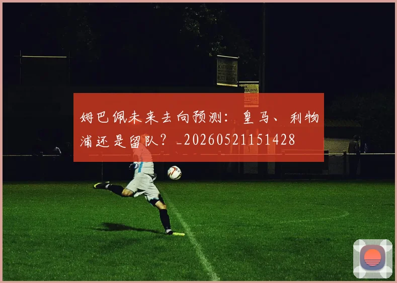 姆巴佩未来去向预测：皇马、利物浦还是留队？_20260521151428