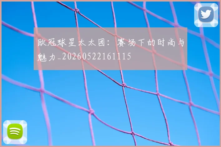 欧冠球星太太团：赛场下的时尚与魅力_20260522161115