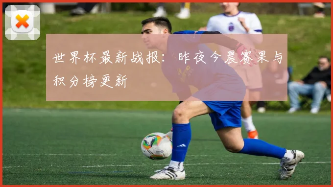 世界杯最新战报：昨夜今晨赛果与积分榜更新