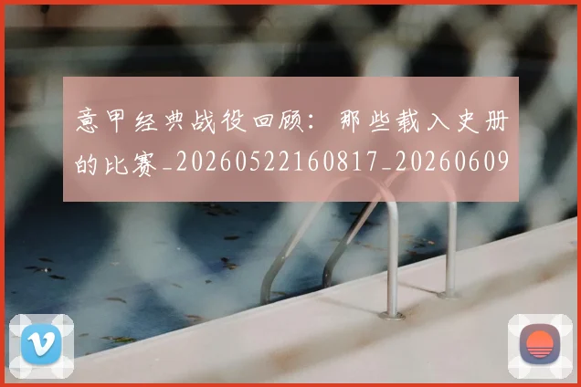 意甲经典战役回顾:那些载入史册的比赛_20260522160817_20260609193531