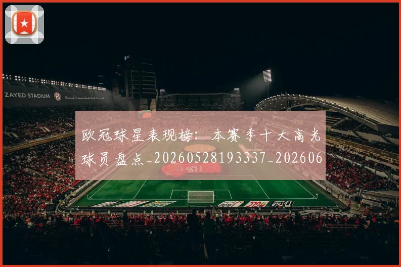 欧冠球星表现榜：本赛季十大高光球员盘点_20260528193337_20260610165952