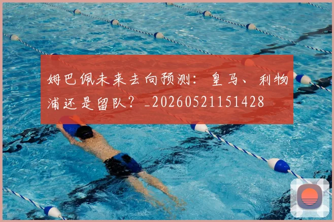 姆巴佩未来去向预测:皇马、利物浦还是留队?_20260521151428