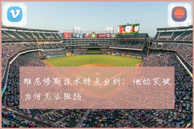 维尼修斯技术特点分析:他的突破为何无法阻挡
