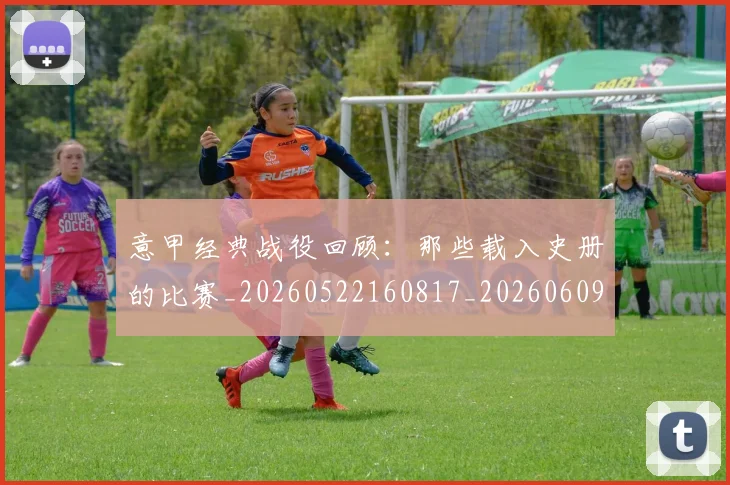 意甲经典战役回顾：那些载入史册的比赛_20260522160817_20260609193531