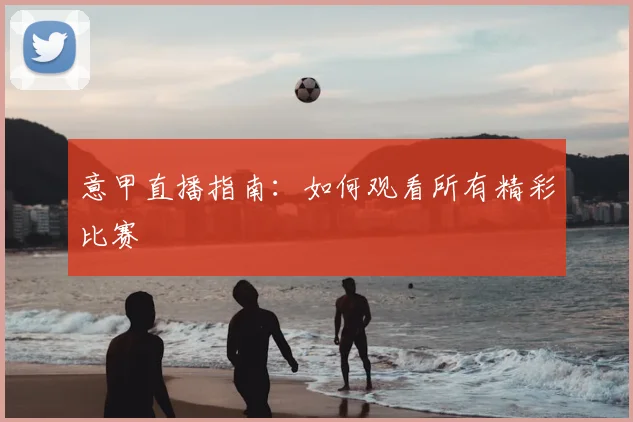 意甲直播指南：如何观看所有精彩比赛