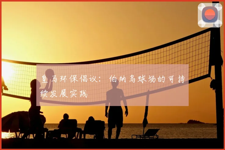 皇马环保倡议:伯纳乌球场的可持续发展实践