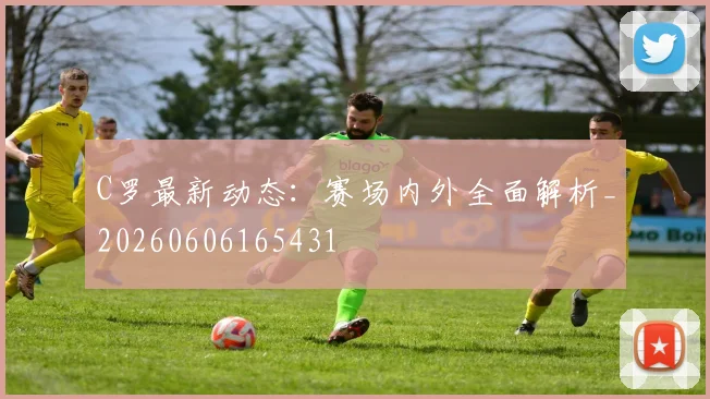 C罗最新动态：赛场内外全面解析_20260606165431