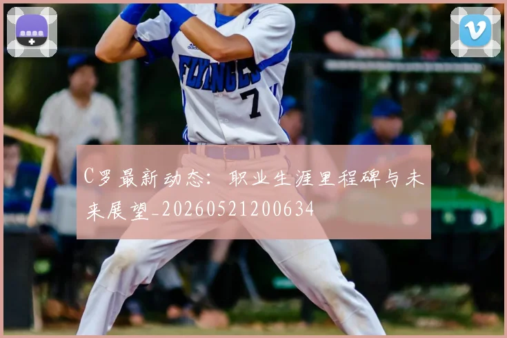 C罗最新动态：职业生涯里程碑与未来展望_20260521200634