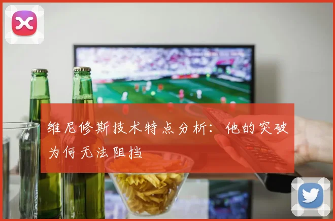维尼修斯技术特点分析:他的突破为何无法阻挡
