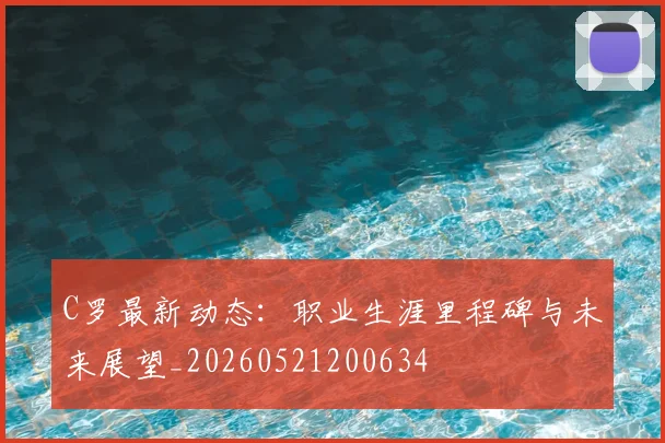 C罗最新动态：职业生涯里程碑与未来展望_20260521200634