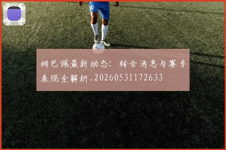 姆巴佩最新动态：转会消息与赛季表现全解析_20260531172633
