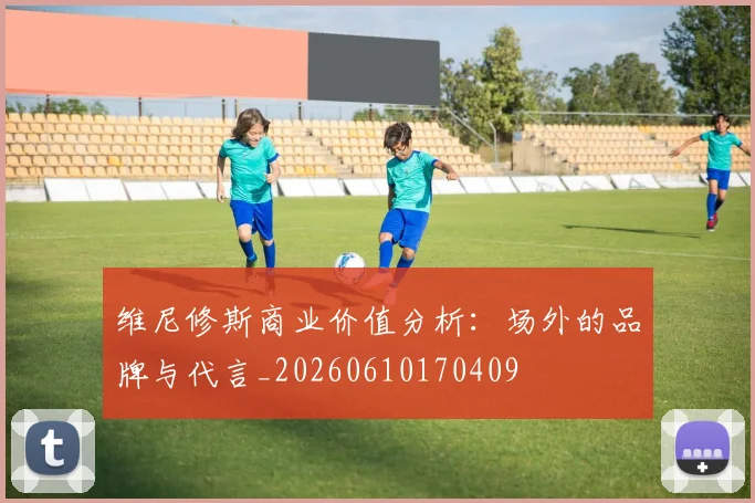 维尼修斯商业价值分析:场外的品牌与代言_20260610170409