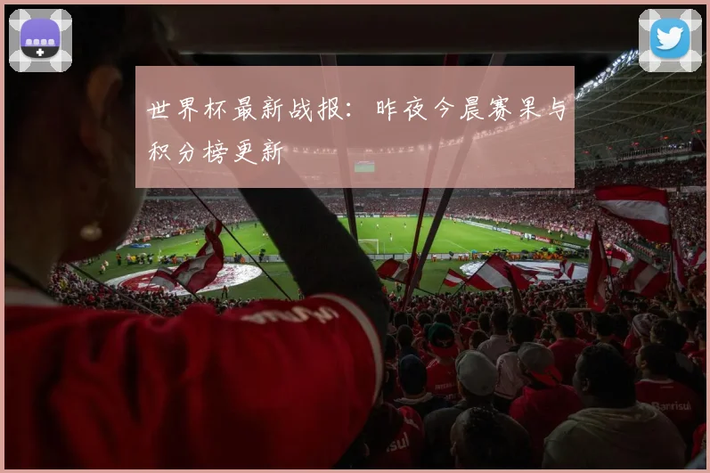世界杯最新战报：昨夜今晨赛果与积分榜更新